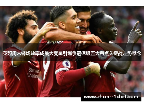 英超周末锋线效率成最大变量引爆争冠保级五大看点关键战走势悬念