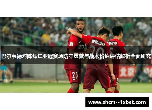 巴尔韦德对阵拜仁亚冠赛场防守贡献与战术价值评估解析全面研究 巴尔韦德对阵拜仁亚冠赛场防守贡献与战术价值评估解析全面研究