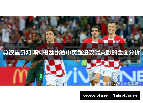 莫德里奇对阵阿根廷比赛中英超进攻端贡献的全面分析