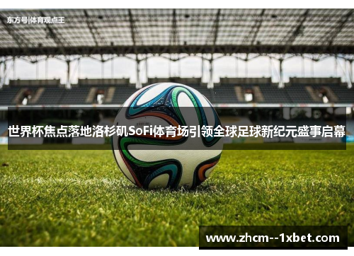 世界杯焦点落地洛杉矶SoFi体育场引领全球足球新纪元盛事启幕