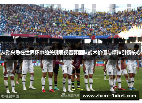 从孙兴慜在世界杯中的关键表现看韩国队战术价值与精神引领核心