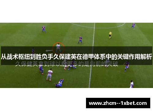 从战术枢纽到胜负手久保建英在德甲体系中的关键作用解析