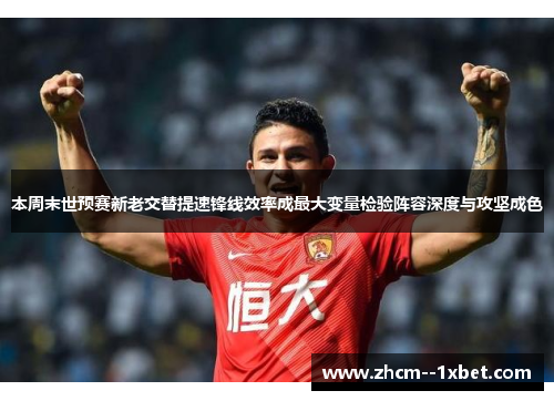 本周末世预赛新老交替提速锋线效率成最大变量检验阵容深度与攻坚成色