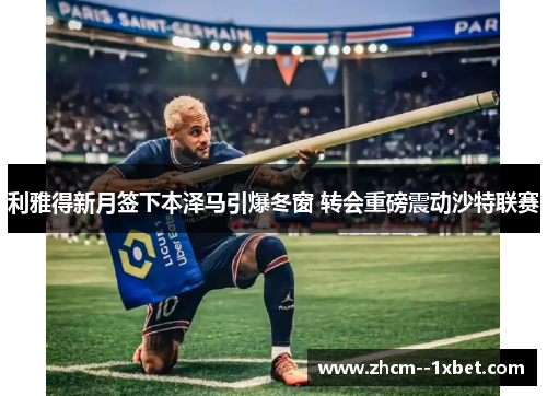 利雅得新月签下本泽马引爆冬窗 转会重磅震动沙特联赛