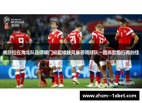 奥莎拉在海湾队连续破门掀起锋线风暴带领球队一路高歌前行再创佳 奥莎拉在海湾队连续破门掀起锋线风暴带领球队一路高歌前行再创佳