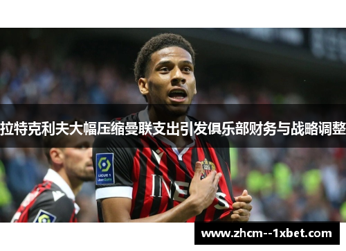 拉特克利夫大幅压缩曼联支出引发俱乐部财务与战略调整
