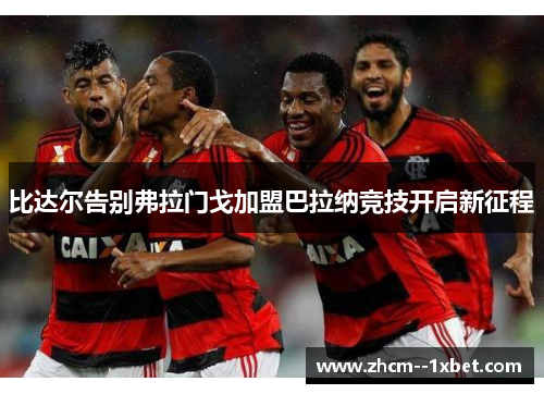 比达尔告别弗拉门戈加盟巴拉纳竞技开启新征程 比达尔告别弗拉门戈加盟巴拉纳竞技开启新征程