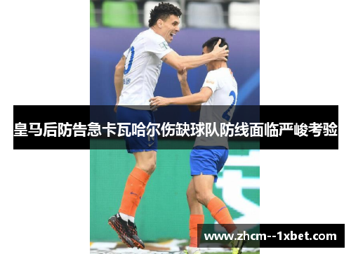 皇马后防告急卡瓦哈尔伤缺球队防线面临严峻考验 皇马后防告急卡瓦哈尔伤缺球队防线面临严峻考验