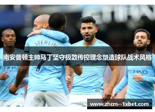 南安普顿主帅马丁坚守极致传控理念塑造球队战术风格 南安普顿主帅马丁坚守极致传控理念塑造球队战术风格