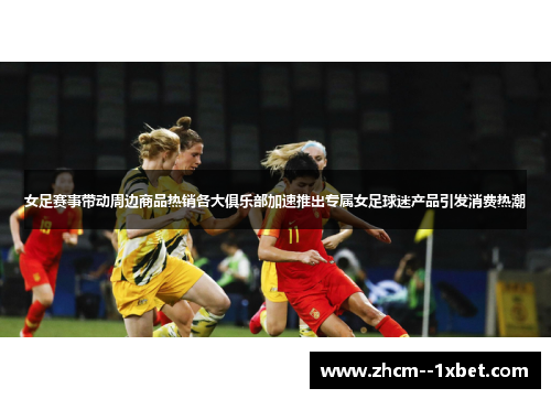 女足赛事带动周边商品热销各大俱乐部加速推出专属女足球迷产品引发消费热潮 女足赛事带动周边商品热销各大俱乐部加速推出专属女足球迷产品引发消费热潮