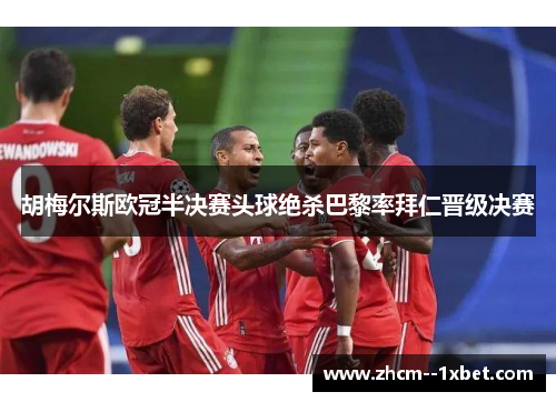 胡梅尔斯欧冠半决赛头球绝杀巴黎率拜仁晋级决赛 胡梅尔斯欧冠半决赛头球绝杀巴黎率拜仁晋级决赛