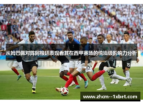 从姆巴佩对阵阿根廷表现看其在西甲赛场的统治级影响力分析 从姆巴佩对阵阿根廷表现看其在西甲赛场的统治级影响力分析