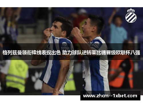 格列兹曼领衔锋线表现出色 助力球队逆转莱比锡晋级欧联杯八强 格列兹曼领衔锋线表现出色 助力球队逆转莱比锡晋级欧联杯八强