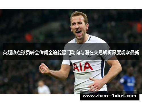 英超热点球员转会传闻全追踪豪门动向与潜在交易解析深度观察最新 英超热点球员转会传闻全追踪豪门动向与潜在交易解析深度观察最新