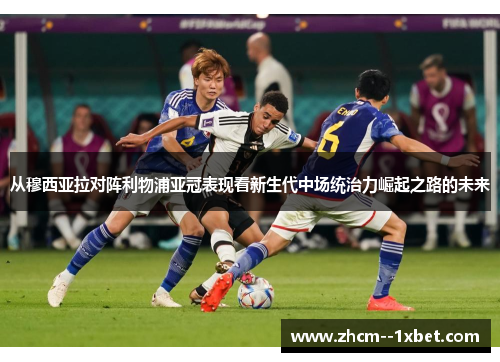 从穆西亚拉对阵利物浦亚冠表现看新生代中场统治力崛起之路的未来 从穆西亚拉对阵利物浦亚冠表现看新生代中场统治力崛起之路的未来