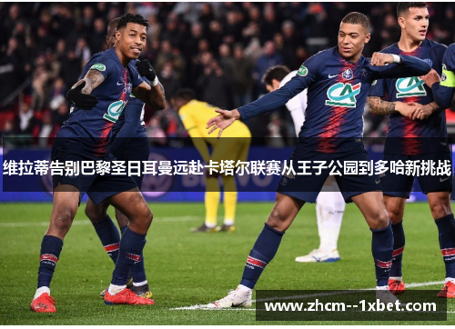 维拉蒂告别巴黎圣日耳曼远赴卡塔尔联赛从王子公园到多哈新挑战 维拉蒂告别巴黎圣日耳曼远赴卡塔尔联赛从王子公园到多哈新挑战